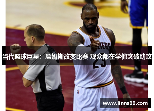 当代篮球巨星：詹姆斯改变比赛 观众都在学他突破助攻